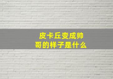 皮卡丘变成帅哥的样子是什么