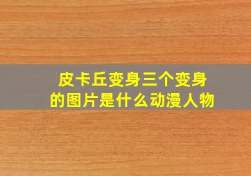 皮卡丘变身三个变身的图片是什么动漫人物