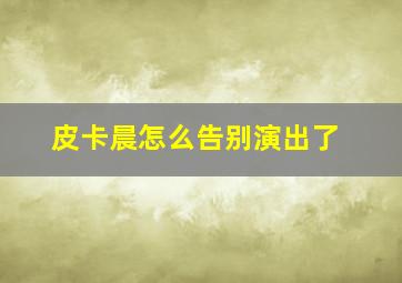 皮卡晨怎么告别演出了