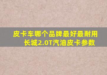 皮卡车哪个品牌最好最耐用长城2.0T汽油皮卡参数