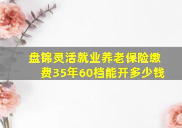 盘锦灵活就业养老保险缴费35年60档能开多少钱