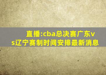 直播:cba总决赛广东vs辽宁赛制时间安排最新消息