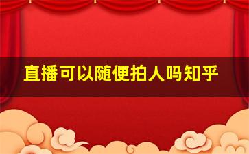 直播可以随便拍人吗知乎