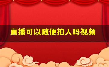 直播可以随便拍人吗视频