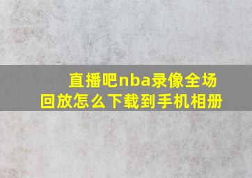 直播吧nba录像全场回放怎么下载到手机相册