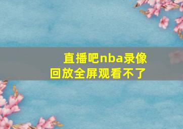 直播吧nba录像回放全屏观看不了