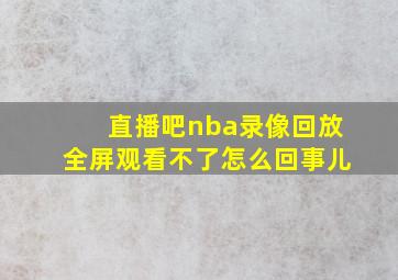 直播吧nba录像回放全屏观看不了怎么回事儿