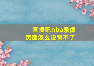 直播吧nba录像页面怎么设置不了