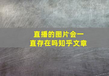 直播的图片会一直存在吗知乎文章