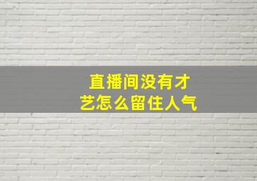 直播间没有才艺怎么留住人气