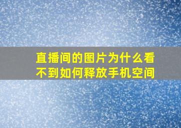 直播间的图片为什么看不到如何释放手机空间