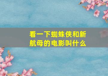 看一下蜘蛛侠和新航母的电影叫什么