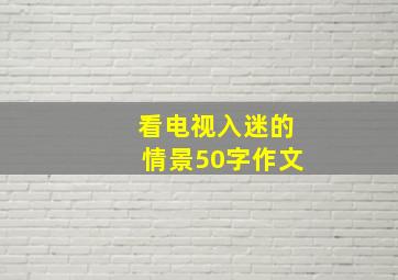 看电视入迷的情景50字作文