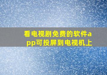 看电视剧免费的软件app可投屏到电视机上