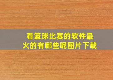 看篮球比赛的软件最火的有哪些呢图片下载