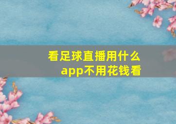 看足球直播用什么app不用花钱看