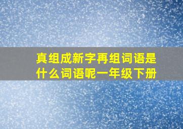 真组成新字再组词语是什么词语呢一年级下册