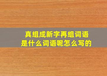 真组成新字再组词语是什么词语呢怎么写的