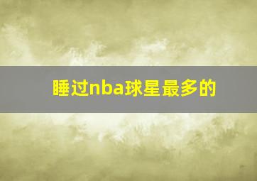 睡过nba球星最多的