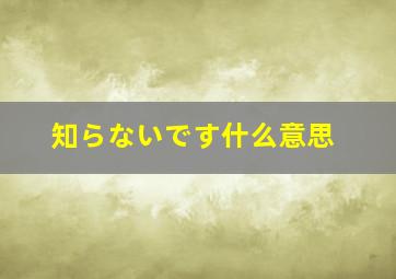 知らないです什么意思