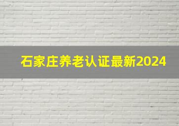 石家庄养老认证最新2024