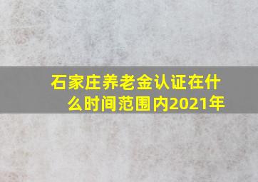 石家庄养老金认证在什么时间范围内2021年