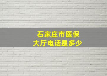 石家庄市医保大厅电话是多少