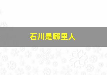 石川是哪里人