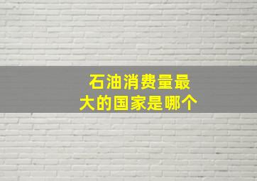 石油消费量最大的国家是哪个