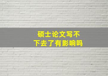 硕士论文写不下去了有影响吗