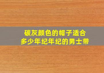 碳灰颜色的帽子适合多少年纪年纪的男士带