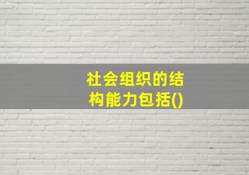 社会组织的结构能力包括()