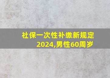 社保一次性补缴新规定2024,男性60周岁