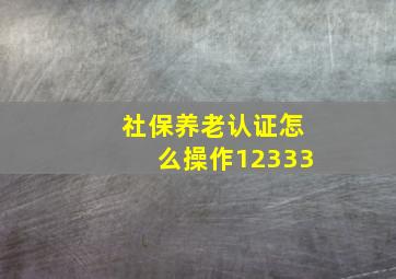 社保养老认证怎么操作12333