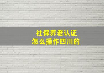 社保养老认证怎么操作四川的