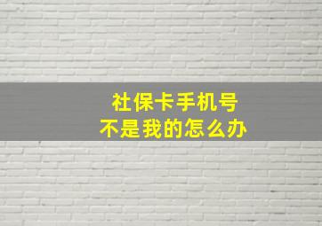 社保卡手机号不是我的怎么办