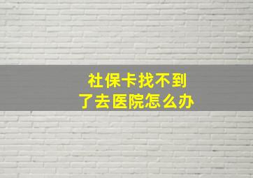 社保卡找不到了去医院怎么办