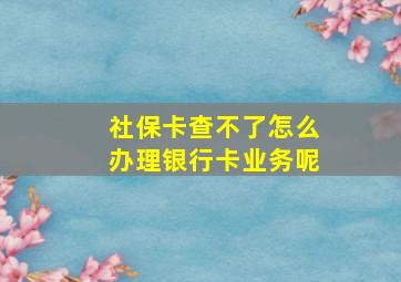 社保卡查不了怎么办理银行卡业务呢