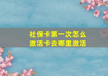 社保卡第一次怎么激活卡去哪里激活