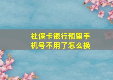 社保卡银行预留手机号不用了怎么换