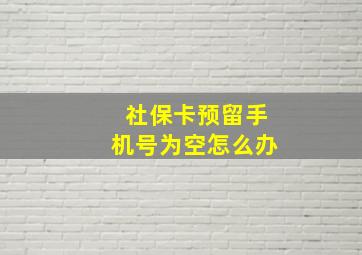 社保卡预留手机号为空怎么办