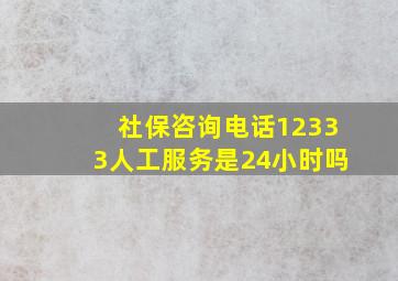 社保咨询电话12333人工服务是24小时吗