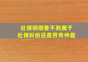 社保明细查不到属于社保纠纷还是劳务仲裁