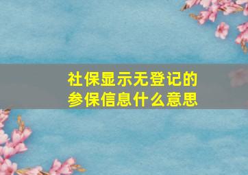 社保显示无登记的参保信息什么意思