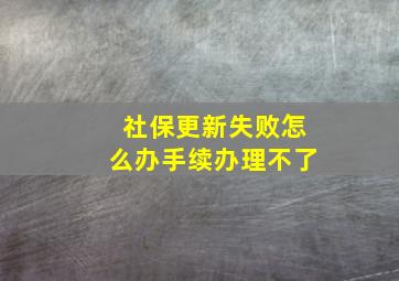 社保更新失败怎么办手续办理不了