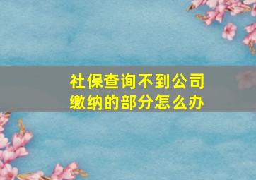 社保查询不到公司缴纳的部分怎么办