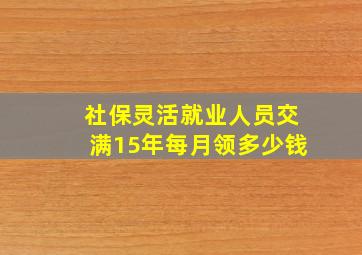 社保灵活就业人员交满15年每月领多少钱