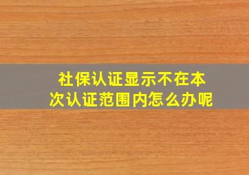 社保认证显示不在本次认证范围内怎么办呢