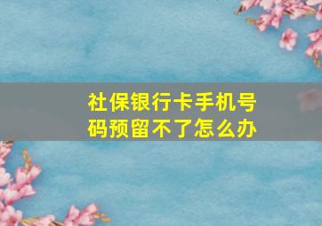 社保银行卡手机号码预留不了怎么办