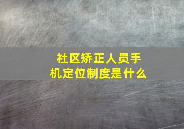 社区矫正人员手机定位制度是什么